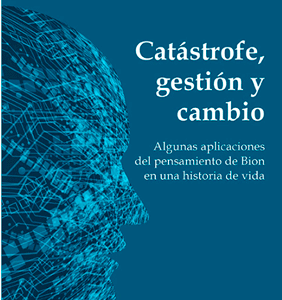 Catástrofe, Gestión Y Cambio. Algunas aplicaciones del pensamiento de Bion en una historia de vida