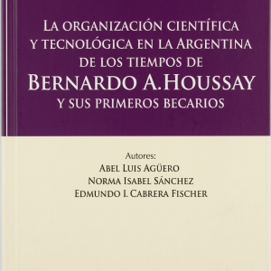 La organización científica y tecnológica en la Argentina de los tiempos de Bernardo a Houssay