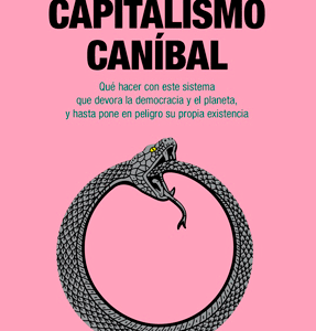Capitalismo caníbal. Qué hacer con este sistema que devora la democracia y el planeta, y hasta pone en peligro su propia existencia
